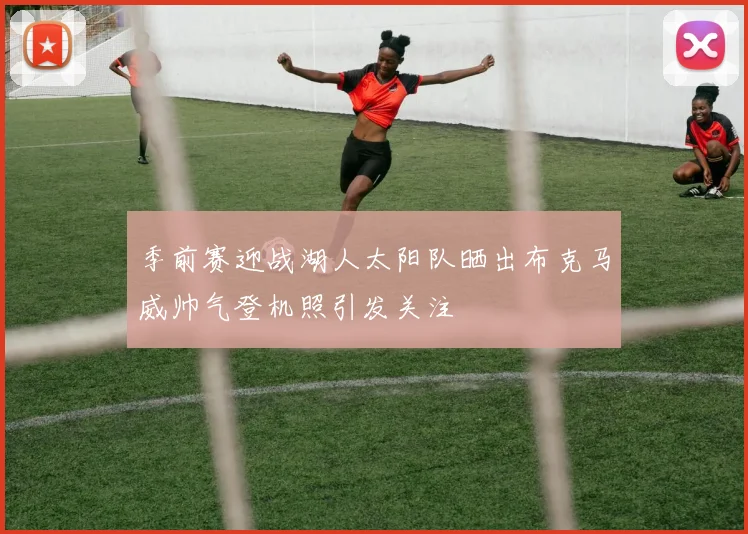 季前赛迎战湖人太阳队晒出布克马威帅气登机照引发关注
